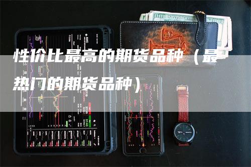 性价比最高的期货品种（最热门的期货品种）