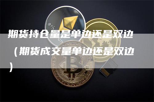 期货持仓量是单边还是双边（期货成交量单边还是双边）