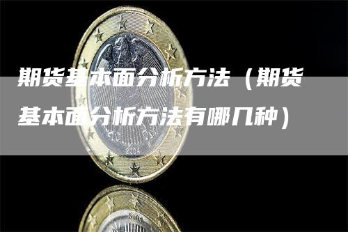 期货基本面分析方法（期货基本面分析方法有哪几种）