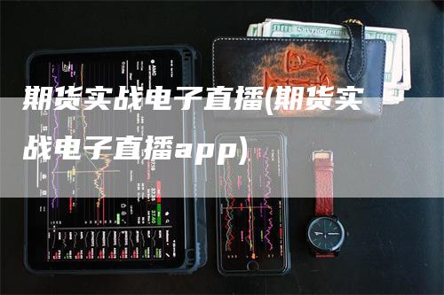 期货实战电子直播(期货实战电子直播app)