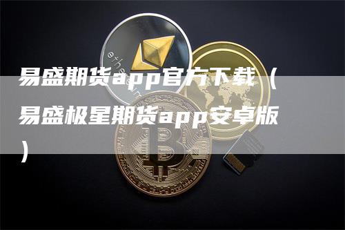 易盛期货app官方下载（易盛极星期货app安卓版）