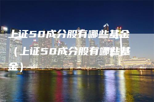 上证50成分股有哪些基金（上证50成分股有哪些基金）