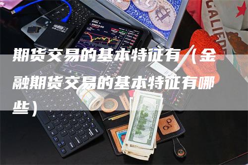 期货交易的基本特征有（金融期货交易的基本特征有哪些）