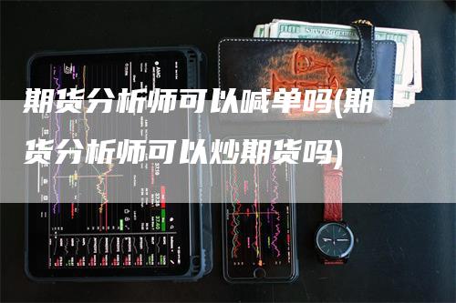 期货分析师可以喊单吗(期货分析师可以炒期货吗)