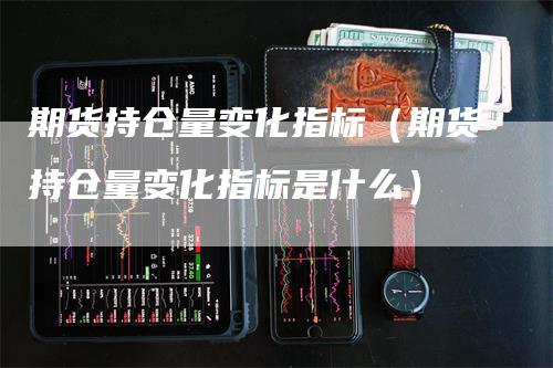 期货持仓量变化指标（期货持仓量变化指标是什么）