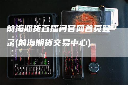 前海期货直播间官网首页登录(前海期货交易中心)