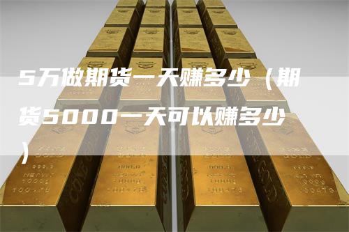 5万做期货一天赚多少（期货5000一天可以赚多少）