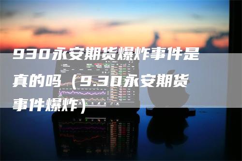 930永安期货爆炸事件是真的吗（9.30永安期货事件爆炸）