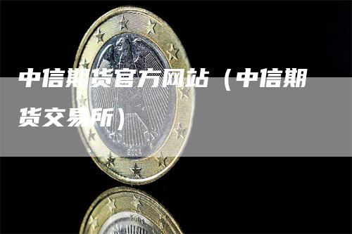 中信期货官方网站（中信期货交易所）