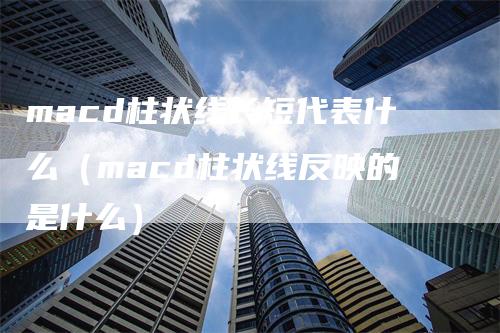 macd柱状线长短代表什么（macd柱状线反映的是什么）