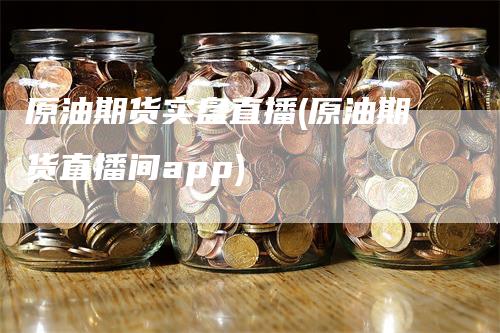 原油期货实盘直播(原油期货直播间app)