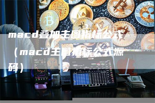 macd叠加主图指标公式（macd主图指标公式源码）