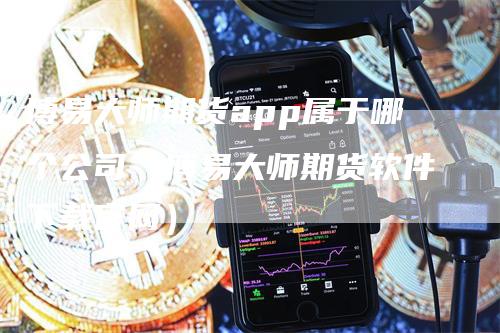 博易大师期货app属于哪个公司（博易大师期货软件下载官网）