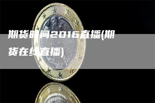 期货时间2016直播(期货在线直播)