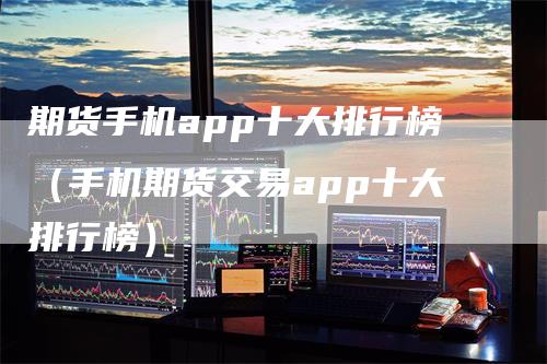 期货手机app十大排行榜（手机期货交易app十大排行榜）