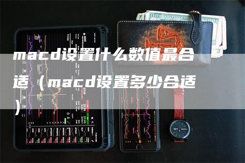 macd设置什么数值最合适（macd设置多少合适）