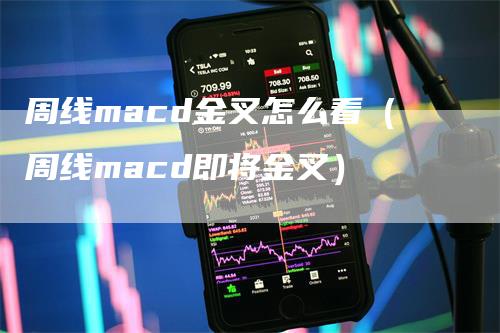 周线macd金叉怎么看（周线macd即将金叉）