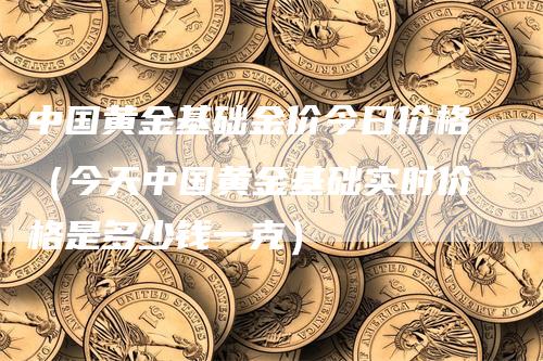 中国黄金基础金价今日价格（今天中国黄金基础实时价格是多少钱一克）