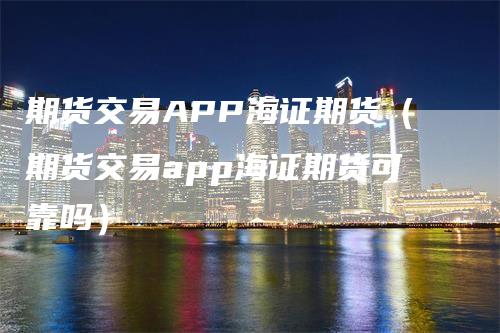 期货交易APP海证期货（期货交易app海证期货可靠吗）