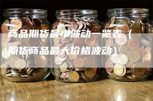 商品期货最小波动一览表（期货商品最大价格波动）