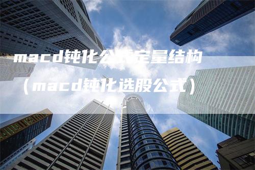 macd钝化公式定量结构（macd钝化选股公式）