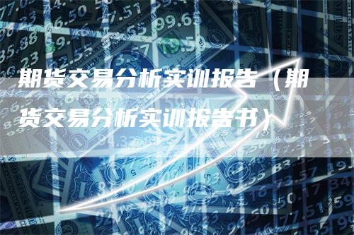 期货交易分析实训报告（期货交易分析实训报告书）