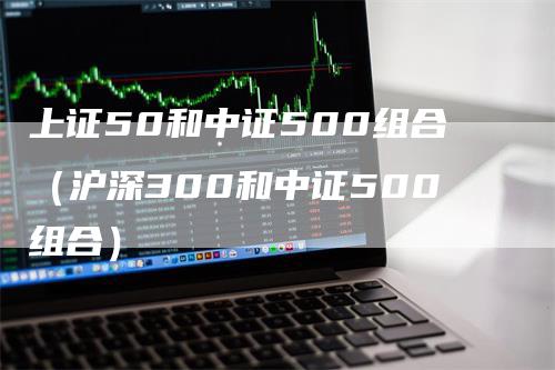 上证50和中证500组合（沪深300和中证500组合）