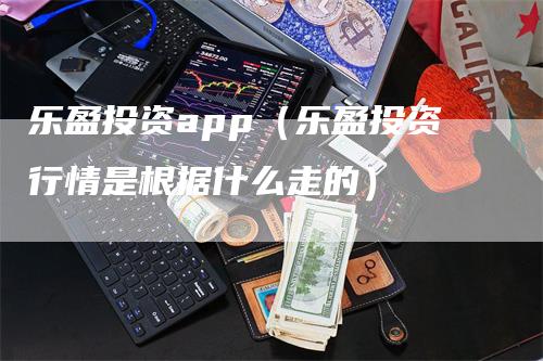 乐盈投资app（乐盈投资行情是根据什么走的）