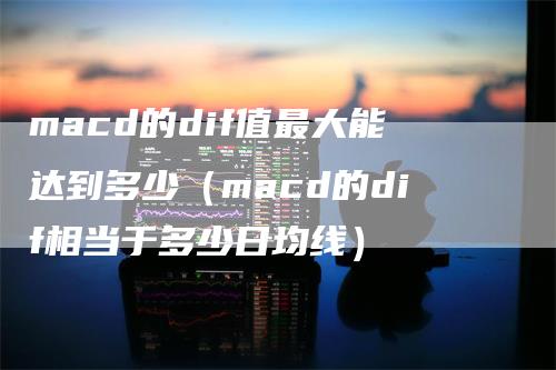 macd的dif值最大能达到多少（macd的dif相当于多少日均线）