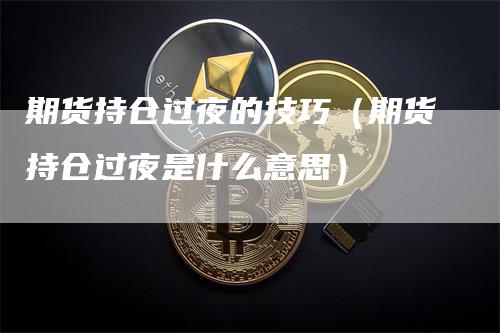 期货持仓过夜的技巧（期货持仓过夜是什么意思）