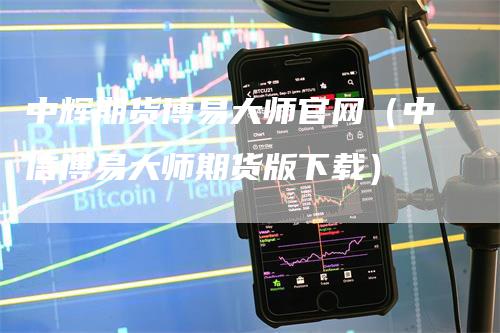 中辉期货博易大师官网（中信博易大师期货版下载）