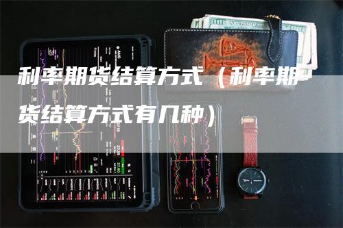 利率期货结算方式（利率期货结算方式有几种）