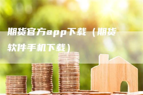 期货官方app下载（期货软件手机下载）