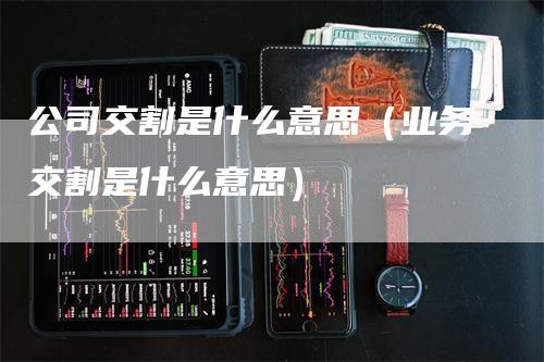 公司交割是什么意思（业务交割是什么意思）