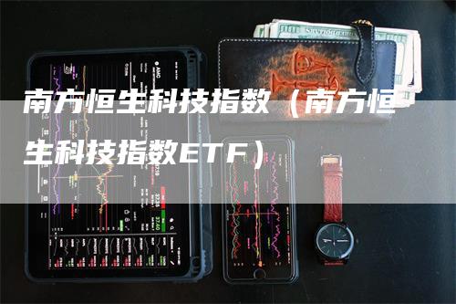 南方恒生科技指数（南方恒生科技指数ETF）