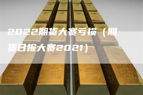 2022期货大赛亏损（期货日报大赛2021）