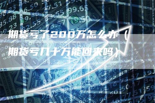 期货亏了200万怎么办（期货亏几十万能回来吗）