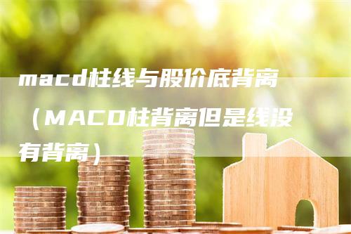 macd柱线与股价底背离（MACD柱背离但是线没有背离）