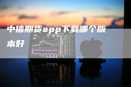 中信期货app下载哪个版本好