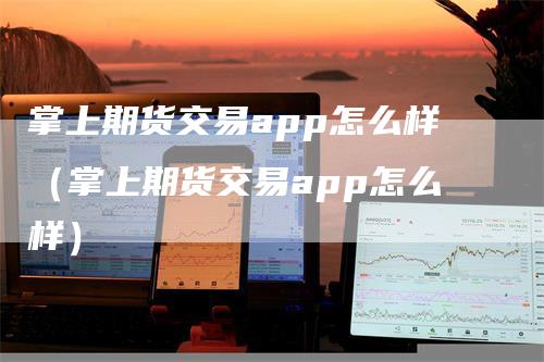 掌上期货交易app怎么样（掌上期货交易app怎么样）