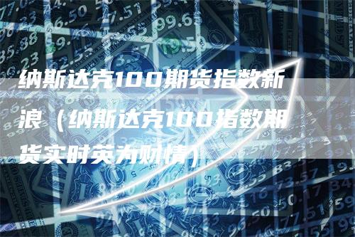 纳斯达克100期货指数新浪（纳斯达克100指数期货实时英为财情）