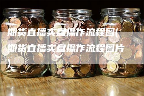 期货直播实盘操作流程图(期货直播实盘操作流程图片)