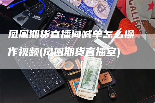 凤凰期货直播间喊单怎么操作视频(凤凰期货直播室)