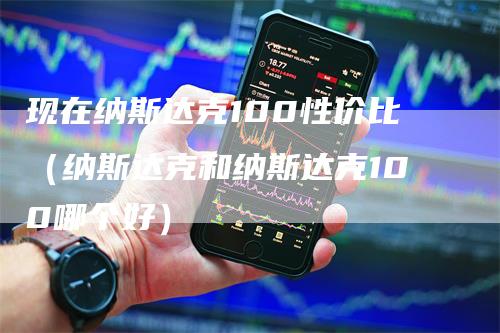 现在纳斯达克100性价比（纳斯达克和纳斯达克100哪个好）