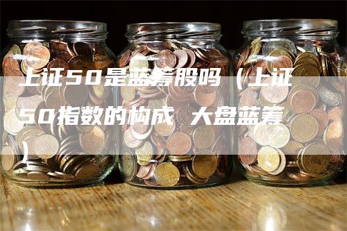 上证50是蓝筹股吗（上证50指数的构成 大盘蓝筹）