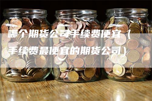 哪个期货公司手续费便宜（手续费最便宜的期货公司）