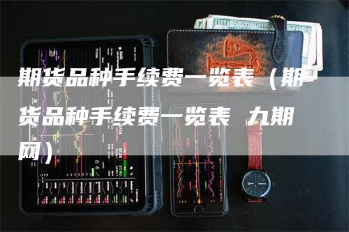 期货品种手续费一览表（期货品种手续费一览表 九期网）