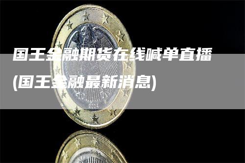 国王金融期货在线喊单直播(国王金融最新消息)