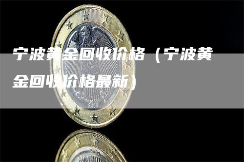 宁波黄金回收价格（宁波黄金回收价格最新）