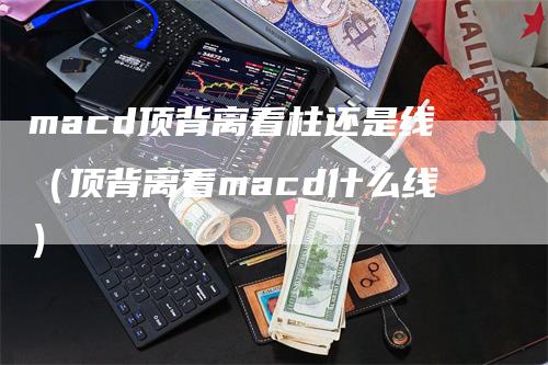 macd顶背离看柱还是线（顶背离看macd什么线）